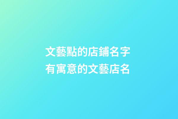 文藝點的店鋪名字 有寓意的文藝店名-第1張-店鋪起名-玄機派